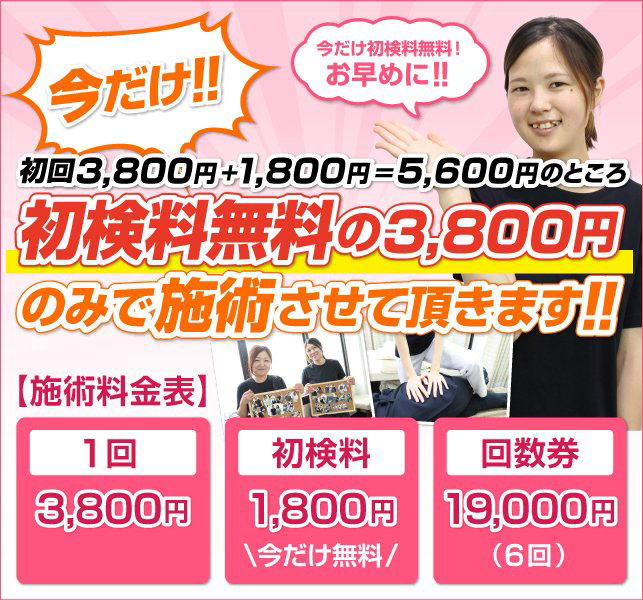 料金表 今だけ！初回3,800円＋1,800円＝5,600円のところ初見料無料の3,800円のみで施術させて頂きます！