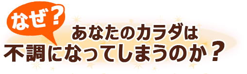 何故あなたのカラダは不調になってしまうのか？